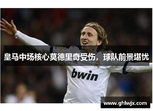 皇马中场核心莫德里奇受伤，球队前景堪忧