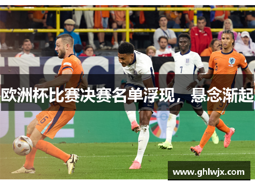 欧洲杯比赛决赛名单浮现，悬念渐起