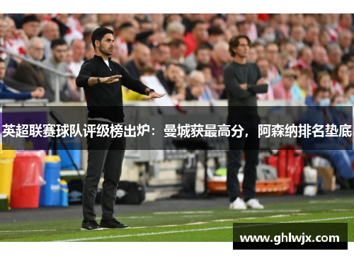 英超联赛球队评级榜出炉：曼城获最高分，阿森纳排名垫底