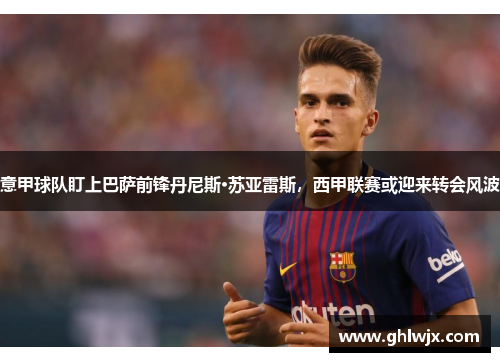 意甲球队盯上巴萨前锋丹尼斯·苏亚雷斯，西甲联赛或迎来转会风波