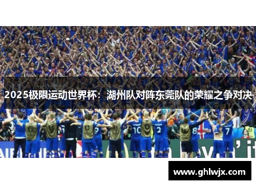 2025极限运动世界杯：湖州队对阵东莞队的荣耀之争对决