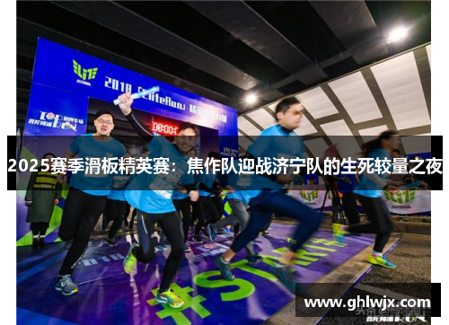 2025赛季滑板精英赛：焦作队迎战济宁队的生死较量之夜