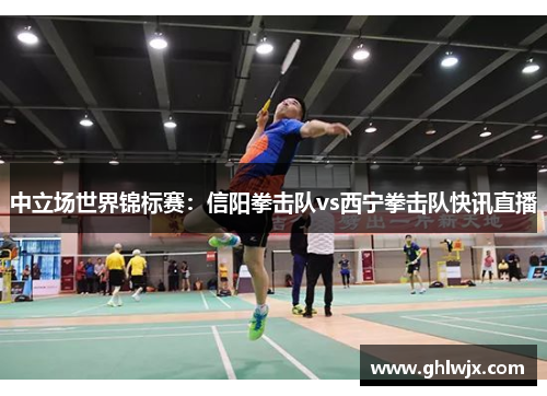 中立场世界锦标赛：信阳拳击队vs西宁拳击队快讯直播