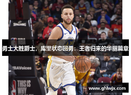 勇士大胜爵士，库里状态回勇：王者归来的华丽篇章