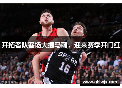开拓者队客场大捷马刺，迎来赛季开门红