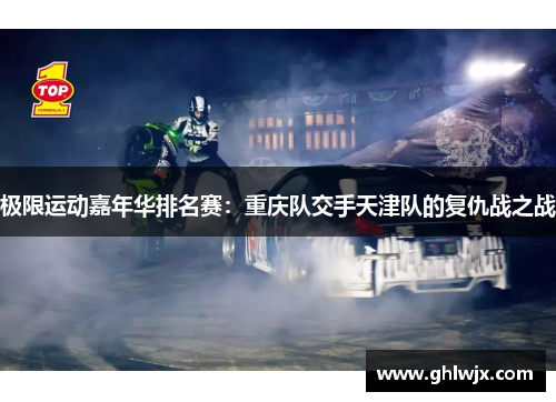 极限运动嘉年华排名赛：重庆队交手天津队的复仇战之战