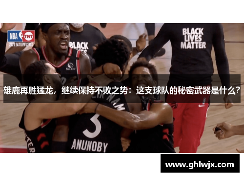 雄鹿再胜猛龙，继续保持不败之势：这支球队的秘密武器是什么？