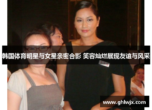 韩国体育明星与女星亲密合影 笑容灿烂展现友谊与风采
