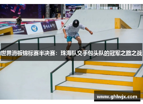 世界滑板锦标赛半决赛：珠海队交手包头队的冠军之路之战